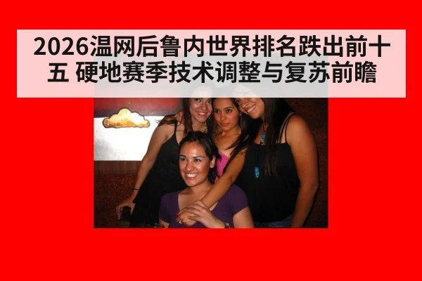 2026温网后鲁内世界排名跌出前十五 硬地赛季技术调整与复苏前瞻