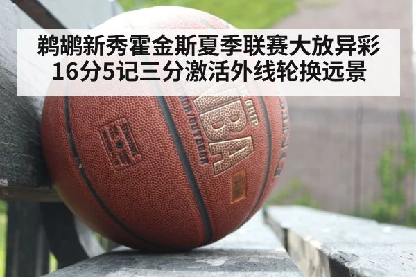 鹈鹕新秀霍金斯夏季联赛大放异彩 16分5记三分激活外线轮换远景