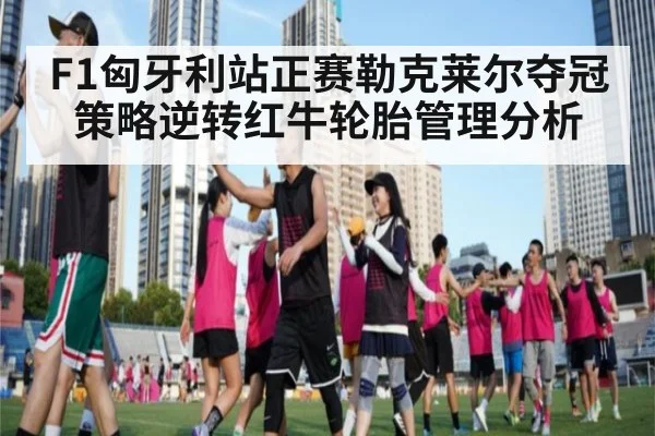 F1匈牙利站正赛勒克莱尔夺冠策略逆转红牛轮胎管理分析